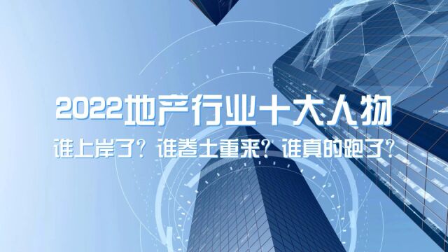 2022地产行业十大人物:谁上岸了?谁卷土重来?谁真的跑了?