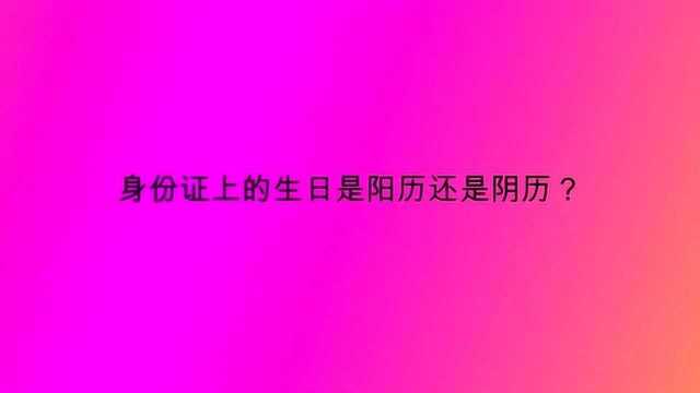 身份证上的生日是阳历还是阴历?