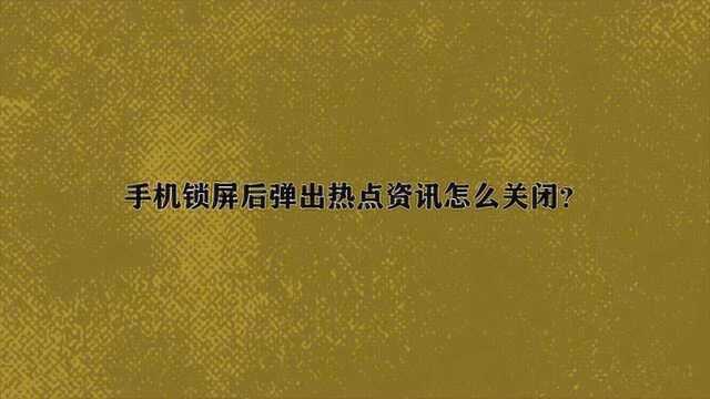 手机锁屏后弹出热点资讯怎么关闭?