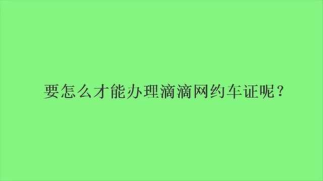 要怎么才能办理滴滴网约车证呢?