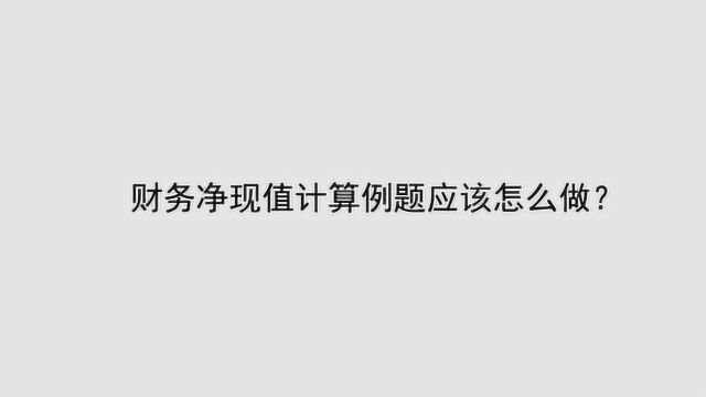 财务净现值计算例题应该怎么做?