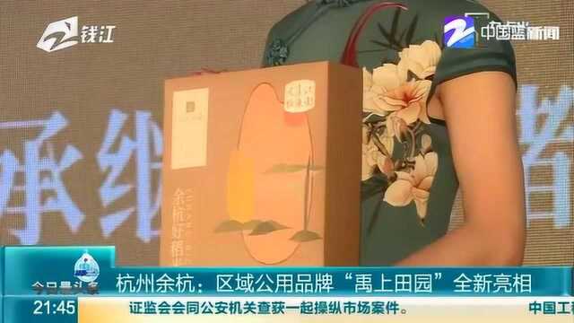 杭州余杭:区域公用品牌“禹上田园”全新亮相 核心主打“风雅”