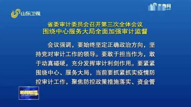 山东省委审计委员会召开第三次全体会议 围绕中心服务大局全面加强审计监督