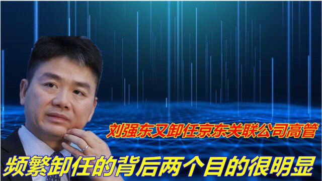 刘强东又卸任京东关联公司高管,频繁卸任的背后,两个目的很明显