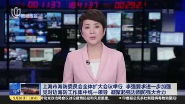 上海市海防委员会全体扩大会议举行 李强要求进一步加强党对边海防工作集中统一领导 凝聚起强边固防强大合力