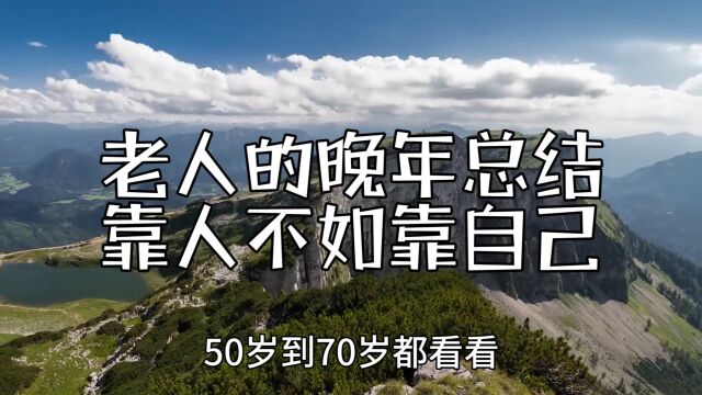 老人的晚年总结,靠人不如靠自己,50岁到70岁都看看!