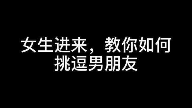 来啦宝贝儿,继续教你调戏男朋友