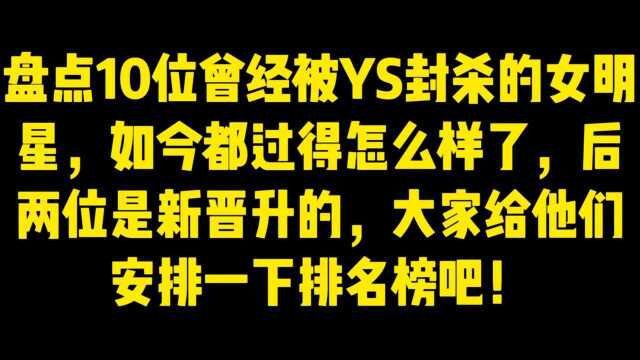 盘点10位曾经被YS封杀的女明星,后两位是新晋升的