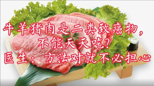 牛羊猪肉是二类致癌物!能天天吃吗?医生:方法对了可以不必担心