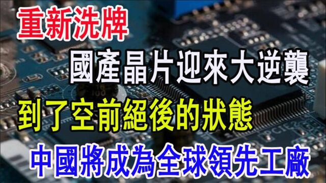 重新洗牌,国产晶片迎来大逆袭,到了空前绝后的状态,中国将成为全球领先工厂