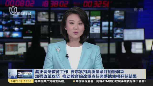 龚正调研教育工作 要求紧扣高质量紧盯短板弱项 加强改革攻坚 推动教育综改重点任务落地生根开花结果