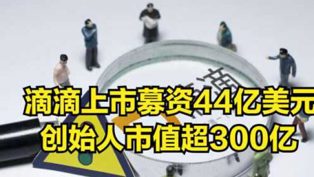 滴滴上市,募资44亿美元,创始人股份市值超300亿人民币