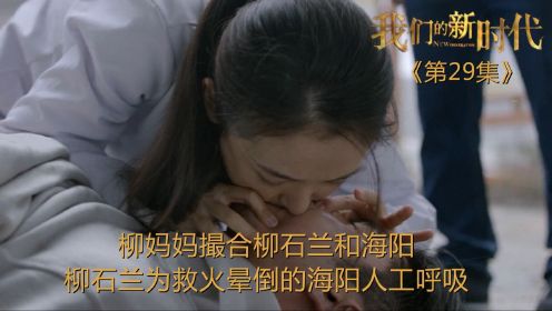 速看《我们的新时代》第29集：柳妈妈撮合柳石兰和海阳，柳石兰为救火晕倒的海阳人工呼吸