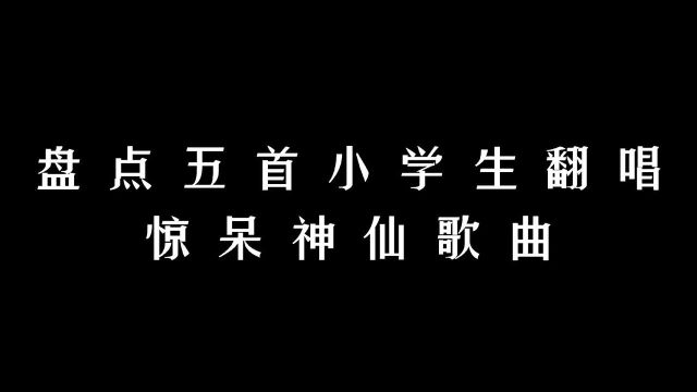 盘点那些小学生翻唱惊呆神仙歌曲,你小学的时候在干什么呢.