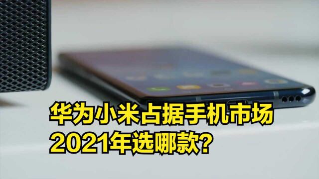 华为小米占据国内手机市场,2021年选哪款,从这三点着手