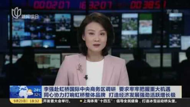 李强赴虹桥国际中央商务区调研 要求牢牢把握重大机遇 同心协力打响虹桥整体品牌 打造经济发展强劲活跃增长极