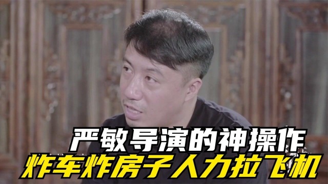 严敏导演的神操作:炸车炸房子人力拉飞机,就没有他不敢玩的