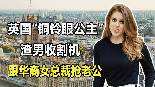 【1/3】英国“最丑公主”碧翠丝:渣男收割机,跟华裔女总裁抢老公