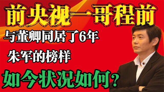 前央视一哥程前:与董卿同居了6年、朱军的榜样,如今状况如何?