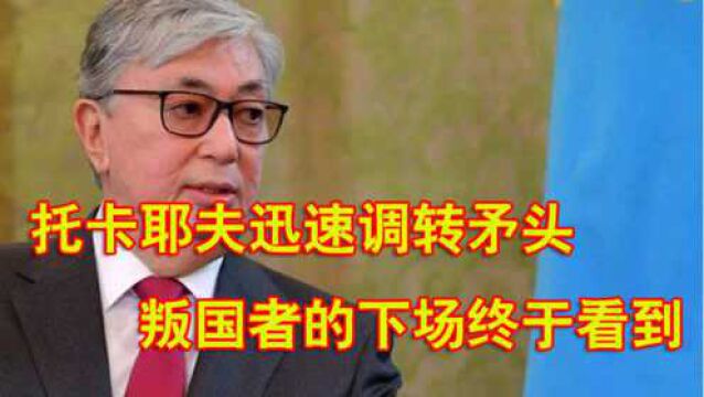 摆平国内乱局之后,托卡耶夫迅速调转矛头,叛国者的下场终于看到