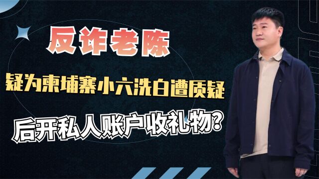 反诈老陈疑为柬埔寨小六洗白,后开私人账户收礼物,引起网友质疑