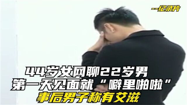 44岁女网聊22岁男,第一天见面就“噼里啪啦”,事后男子称有艾滋