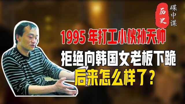 1995年,中国小伙孙天帅拒绝向韩国女老板下跪,后来怎么样了?