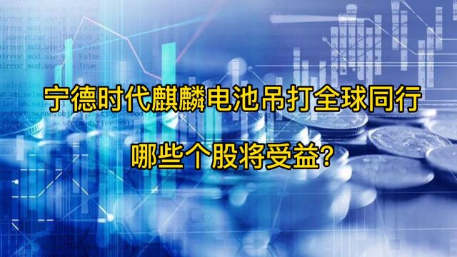 宁德时代麒麟电池吊打全球同行,哪些个股将受益?