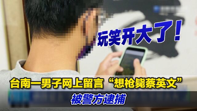 玩笑开大了!台南一男子网上留言“想枪毙蔡英文”,被警方逮捕