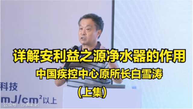 中国疾控中心原所长白雪涛详解安利益之源净水器的功能与作用,带你全面了解饮水安全与健康(上集)