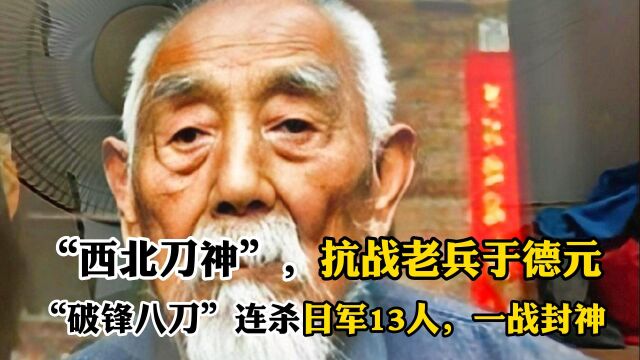 “西北刀神”抗战老兵于德元,“破锋八刀”连杀日军13人一战封神