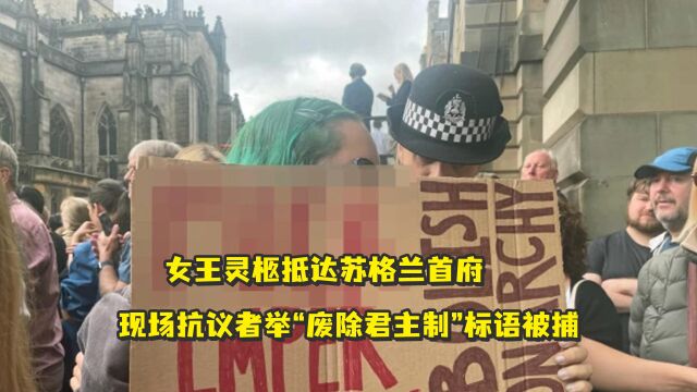 女王灵柩抵达苏格兰首府,现场抗议者举“废除君主制”标语被捕