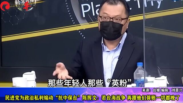 民进党为私利煽动“抗中”,陈挥文:若爆战争再跟他们算账就晚了