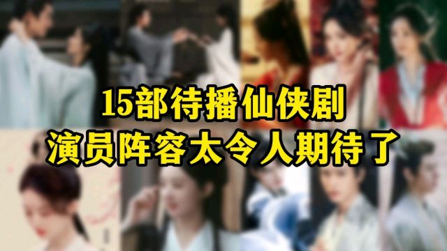 盘点!15部待播仙侠剧,你最期待哪一部?