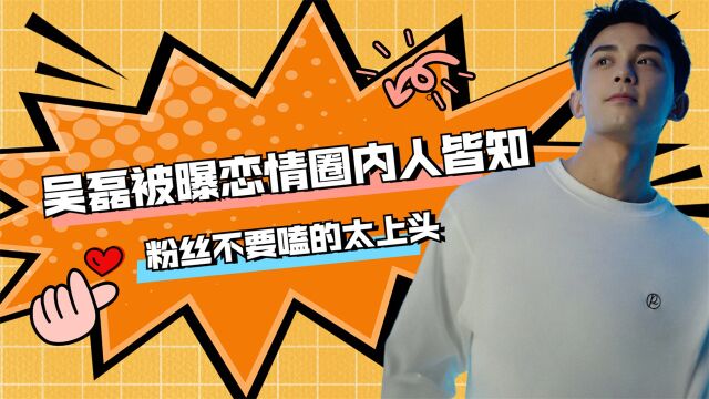 吴磊被曝恋情圈内人皆知?粉丝不要嗑的太上头?