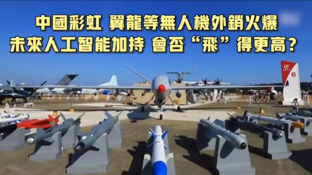 中国彩虹、翼龙等系列无人机缘何能在国际军工市场销售火爆?中国无人机产业具备硬核竞争力