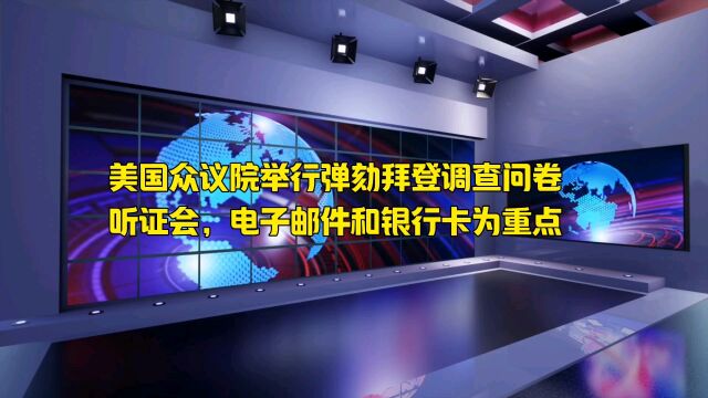 美对弹劾拜登展开调查问卷,重点聚焦银行卡和电子邮件、通信工具