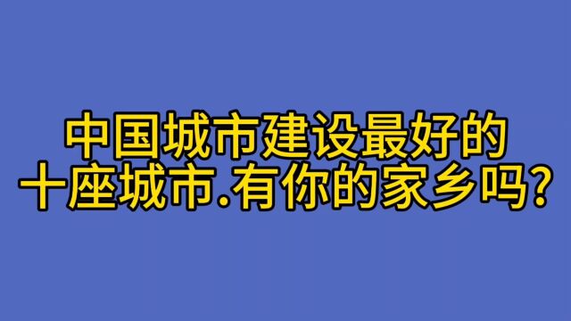 中国城市建设最好的十座城市.有你的家乡吗?