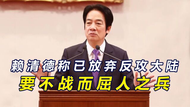 民调大跌,赖清德欲挽颓势,称已放弃反攻大陆,要不战而屈人之兵