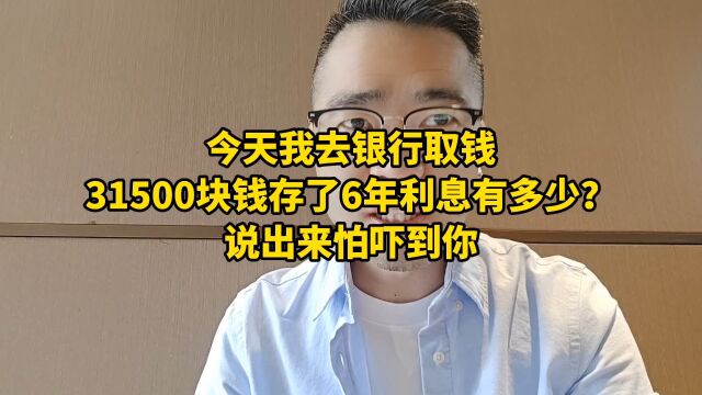 今天我去银行取钱,31500块钱存了6年利息有多少?说出来怕吓到你