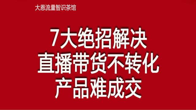 7大绝招解决抖音直播带货不转化,产品难成交!成交篇07