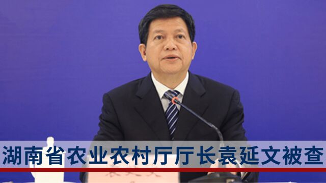 湖南省农业农村厅厅长袁延文被查:曾因非法矮围问题被给予党内严重警告处分