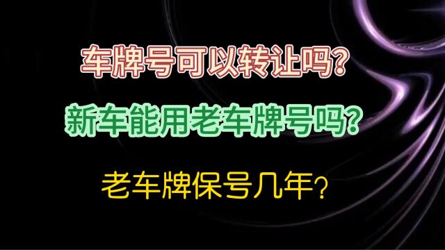 车牌号可以转让吗? 新车能用老车牌号吗? 老车牌保号几年?