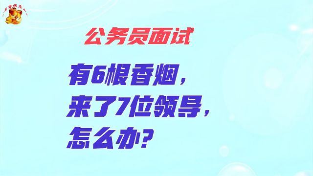 公务员面试,有6根香烟来了7位领导怎么办?答禁止吸烟被淘汰