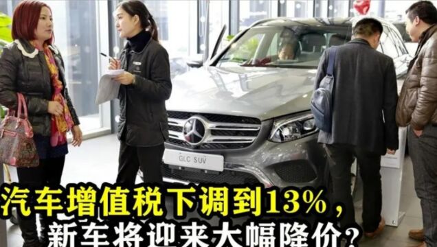 汽车增值税下调到13%,新车将迎来大幅降价?车主后悔:车买早了