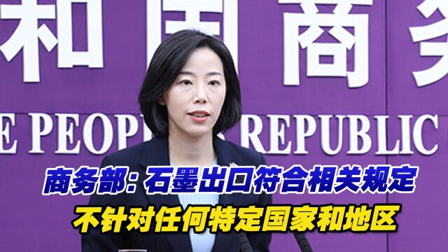 商务部:石墨出口符合相关规定,不针对任何特定国家和地区