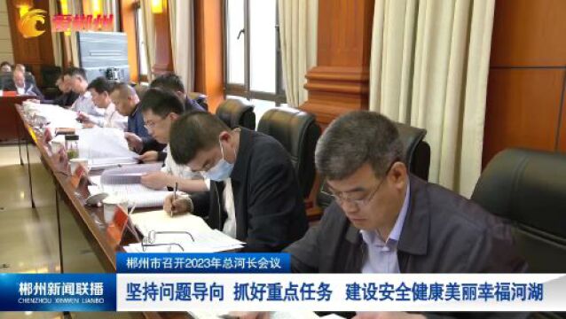 郴州市召开2023年总河长会议: 坚持问题导向 抓好重点任务 建设安全健康美丽幸福河湖