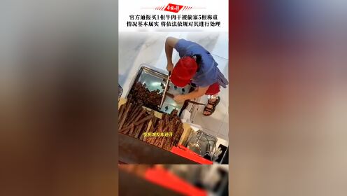 衢州柯城官方通报买1根牛肉干被偷塞5根称重：情况基本属实 将依法依规对其进行处理