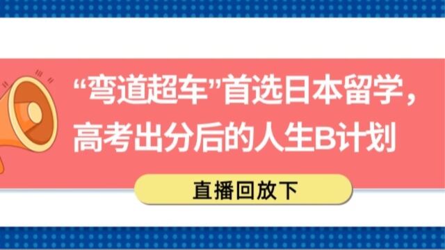 “弯道超车”首选日本留学,高考出分后的人生B计划直播回放下