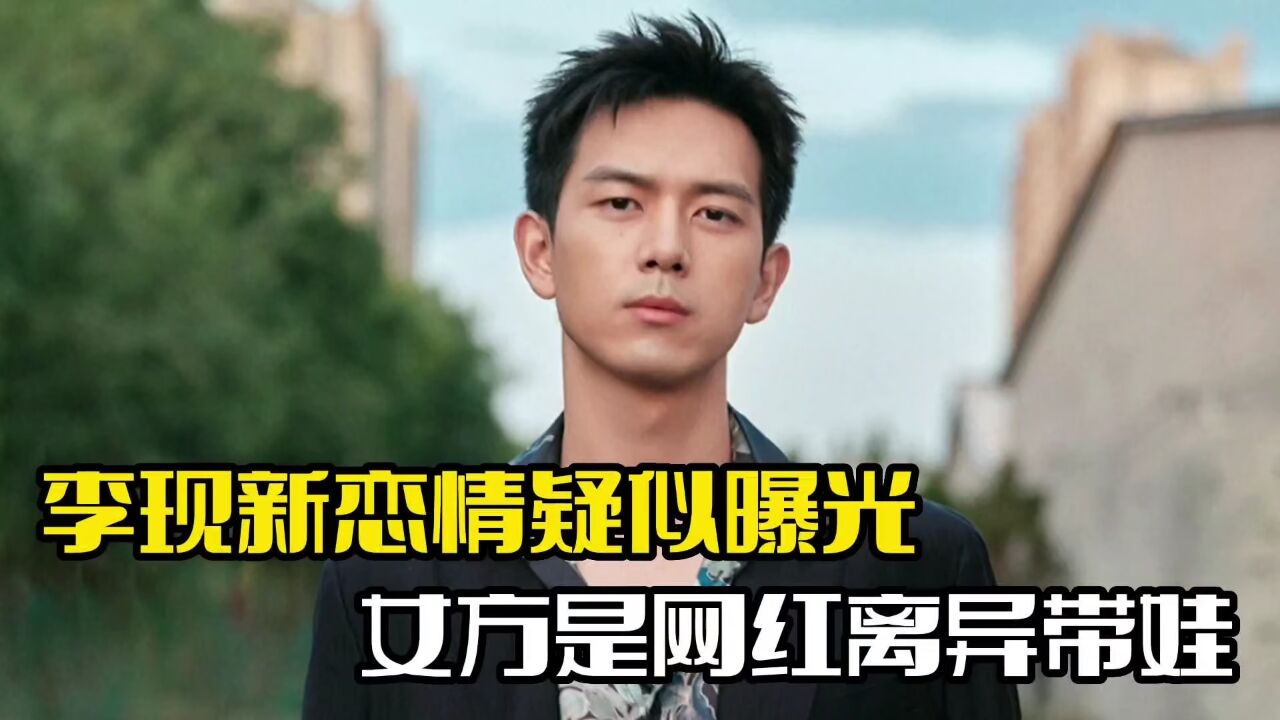 李现新恋情疑似曝光!女方是一位网红,并且离异带娃